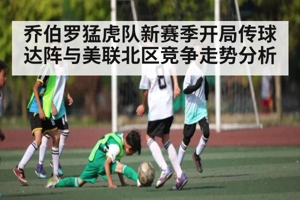 乔伯罗猛虎队新赛季开局传球达阵与美联北区竞争走势分析